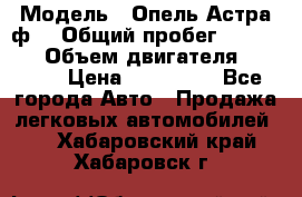  › Модель ­ Опель Астра ф  › Общий пробег ­ 347 000 › Объем двигателя ­ 1 400 › Цена ­ 130 000 - Все города Авто » Продажа легковых автомобилей   . Хабаровский край,Хабаровск г.